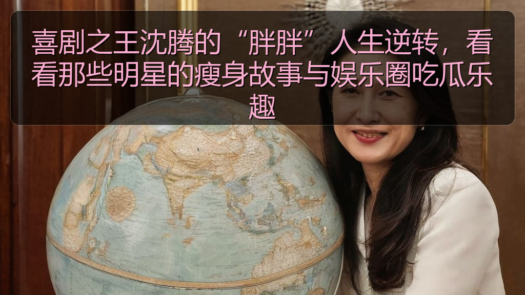 喜剧之王沈腾的“胖胖”人生逆转，看看那些明星的瘦身故事与娱乐圈吃瓜乐趣