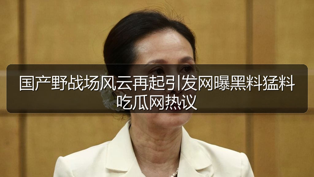 国产野战场风云再起引发网曝黑料猛料吃瓜网热议