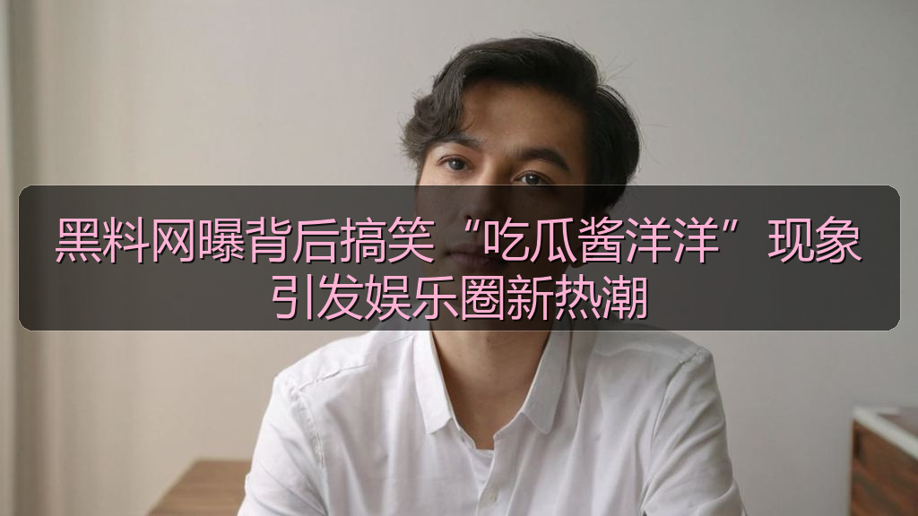 黑料网曝背后搞笑“吃瓜酱洋洋”现象引发娱乐圈新热潮